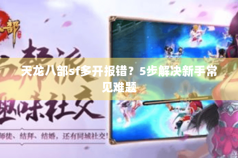 天龙八部sf多开报错?5步解决新手常见难题 天龙八部sf多开报错?5步解决新手常见难题