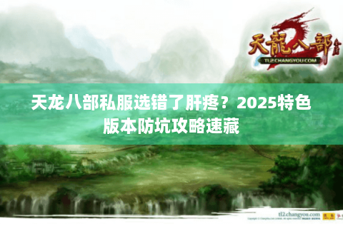 天龙八部私服选错了肝疼?2025特色版本防坑攻略速藏 天龙八部私服选错了肝疼?2025特色版本防坑攻略速藏