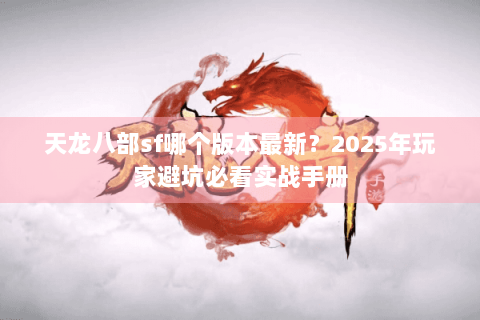 天龙八部sf哪个版本最新？2025年玩家避坑必看实战手册