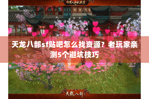 天龙八部sf贴吧怎么找资源？老玩家亲测5个避坑技巧