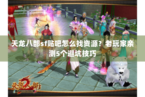天龙八部sf贴吧怎么找资源？老玩家亲测5个避坑技巧