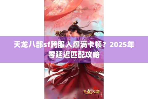 天龙八部sf跨服人爆满卡顿？2025年零延迟匹配攻略