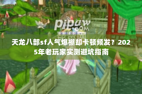 天龙八部sf人气爆棚却卡顿频发?2025年老玩家实测避坑指南 天龙八部sf人气爆棚却卡顿频发?2025年老玩家实测避坑指南