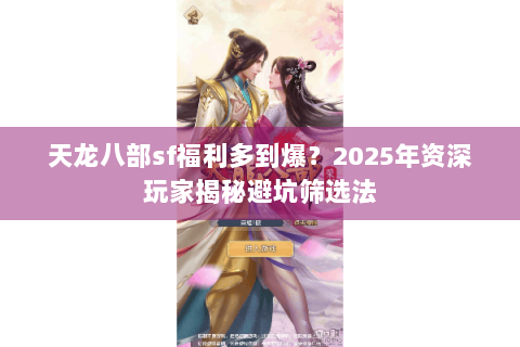 天龙八部sf福利多到爆?2025年资深玩家揭秘避坑筛选法 天龙八部sf福利多到爆?2025年资深玩家揭秘避坑筛选法