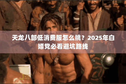 天龙八部低消费服怎么挑?2025年白嫖党必看避坑路线 天龙八部低消费服怎么挑?2025年白嫖党必看避坑路线