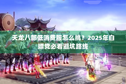天龙八部低消费服怎么挑?2025年白嫖党必看避坑路线 天龙八部低消费服怎么挑?2025年白嫖党必看避坑路线
