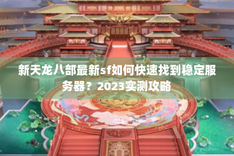 新天龙八部最新sf如何快速找到稳定服务器？2023实测攻略