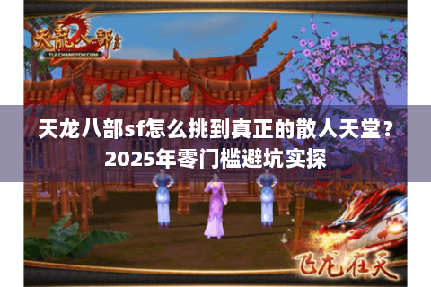 天龙八部sf怎么挑到真正的散人天堂?2025年零门槛避坑实探 天龙八部sf怎么挑到真正的散人天堂?2025年零门槛避坑实探