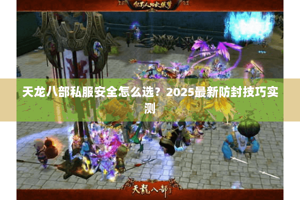 天龙八部私服安全怎么选?2025最新防封技巧实测 天龙八部私服安全怎么选?2025最新防封技巧实测