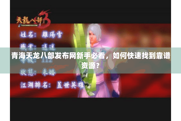 青海天龙八部发布网新手必看,如何快速找到靠谱资源? 青海天龙八部发布网新手必看,如何快速找到靠谱资源?