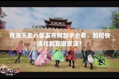 青海天龙八部发布网新手必看,如何快速找到靠谱资源? 青海天龙八部发布网新手必看,如何快速找到靠谱资源?