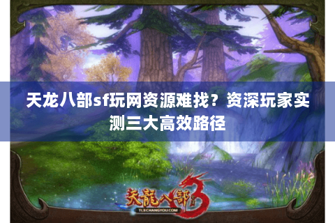 天龙八部sf玩网资源难找？资深玩家实测三大高效路径