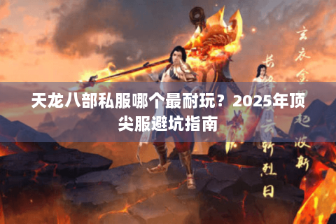天龙八部私服哪个最耐玩?2025年顶尖服避坑指南 天龙八部私服哪个最耐玩?2025年顶尖服避坑指南