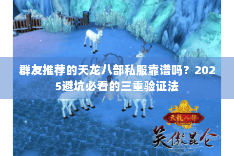 群友推荐的天龙八部私服靠谱吗?2025避坑必看的三重验证法 群友推荐的天龙八部私服靠谱吗?2025避坑必看的三重验证法