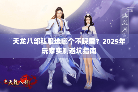 天龙八部私服选哪个不踩雷?2025年玩家实测避坑指南 天龙八部私服选哪个不踩雷?2025年玩家实测避坑指南