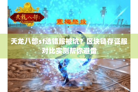 天龙八部sf选错服被坑?区块链存证服对比实测帮你避雷 天龙八部sf选错服被坑?区块链存证服对比实测帮你避雷