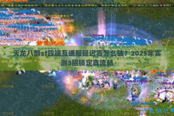 天龙八部sf四端互通服延迟高怎么破？2025年实测3招锁定真流畅