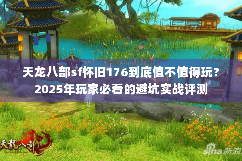 天龙八部sf怀旧176到底值不值得玩?2025年玩家必看的避坑实战评测 天龙八部sf怀旧176到底值不值得玩?2025年玩家必看的避坑实战评测