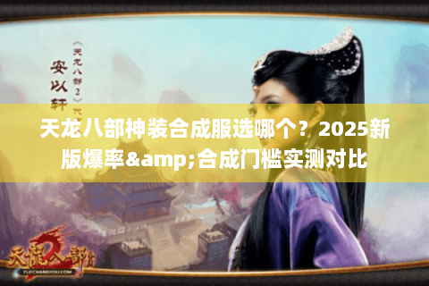 天龙八部神装合成服选哪个?2025新版爆率&合成门槛实测对比 天龙八部神装合成服选哪个?2025新版爆率&合成门槛实测对比