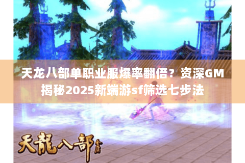天龙八部单职业服爆率翻倍?资深GM揭秘2025新端游sf筛选七步法 天龙八部单职业服爆率翻倍?资深GM揭秘2025新端游sf筛选七步法