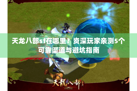 天龙八部sf在哪里?资深玩家亲测5个可靠渠道与避坑指南 天龙八部sf在哪里?资深玩家亲测5个可靠渠道与避坑指南