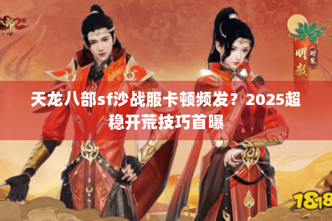天龙八部sf沙战服卡顿频发？2025超稳开荒技巧首曝