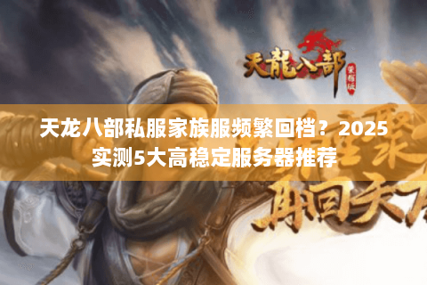 天龙八部私服家族服频繁回档？2025实测5大高稳定服务器推荐