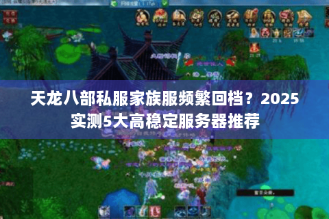天龙八部私服家族服频繁回档？2025实测5大高稳定服务器推荐