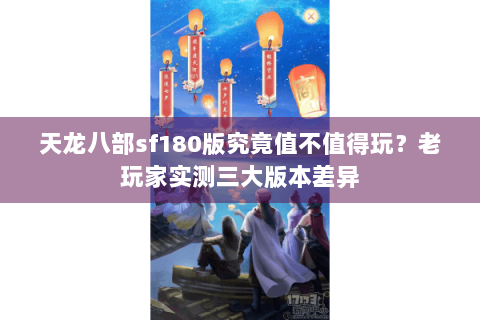 天龙八部sf180版究竟值不值得玩?老玩家实测三大版本差异 天龙八部sf180版究竟值不值得玩?老玩家实测三大版本差异
