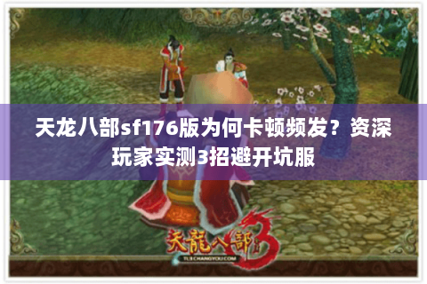 天龙八部sf176版为何卡顿频发？资深玩家实测3招避开坑服