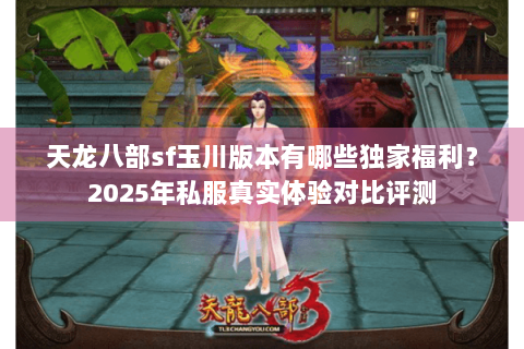天龙八部sf玉川版本有哪些独家福利?2025年私服真实体验对比评测 天龙八部sf玉川版本有哪些独家福利?2025年私服真实体验对比评测