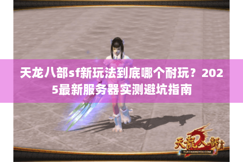 天龙八部sf新玩法到底哪个耐玩？2025最新服务器实测避坑指南