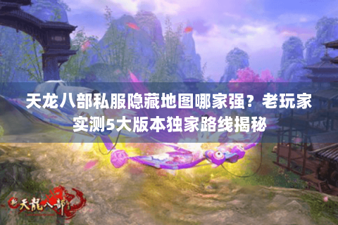 天龙八部私服隐藏地图哪家强?老玩家实测5大版本独家路线揭秘 天龙八部私服隐藏地图哪家强?老玩家实测5大版本独家路线揭秘