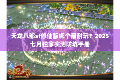 天龙八部sf修仙版哪个最耐玩?2025七月独家实测防坑手册 天龙八部sf修仙版哪个最耐玩?2025七月独家实测防坑手册