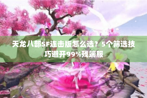 天龙八部SF连击版怎么选?5个筛选技巧避开99%残端服 天龙八部SF连击版怎么选?5个筛选技巧避开99%残端服