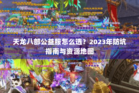 天龙八部公益服怎么选?2023年防坑指南与资源地图 天龙八部公益服怎么选?2023年防坑指南与资源地图