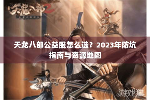天龙八部公益服怎么选?2023年防坑指南与资源地图 天龙八部公益服怎么选?2023年防坑指南与资源地图