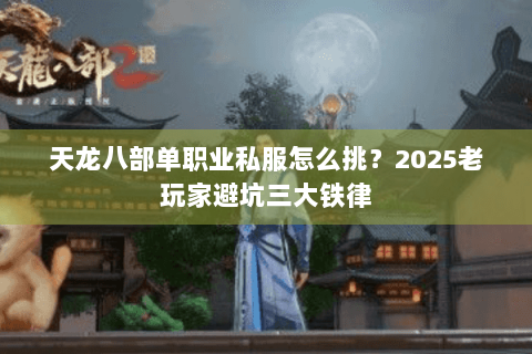 天龙八部单职业私服怎么挑?2025老玩家避坑三大铁律 天龙八部单职业私服怎么挑?2025老玩家避坑三大铁律