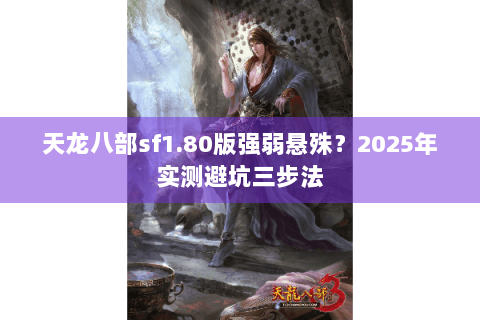 天龙八部sf1.80版强弱悬殊?2025年实测避坑三步法 天龙八部sf1.80版强弱悬殊?2025年实测避坑三步法