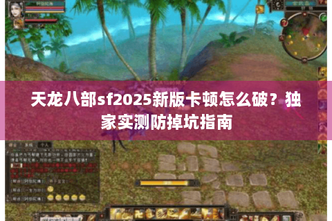 天龙八部sf2025新版卡顿怎么破？独家实测防掉坑指南