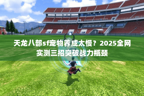 天龙八部sf宠物养成太慢?2025全网实测三招突破战力瓶颈 天龙八部sf宠物养成太慢?2025全网实测三招突破战力瓶颈