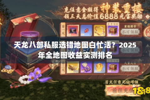 天龙八部私服选错地图白忙活?2025年全地图收益实测排名 天龙八部私服选错地图白忙活?2025年全地图收益实测排名