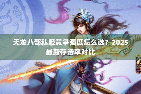 天龙八部私服竞争强度怎么选?2025最新存活率对比 天龙八部私服竞争强度怎么选?2025最新存活率对比