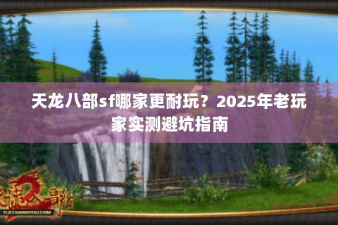天龙八部sf哪家更耐玩？2025年老玩家实测避坑指南