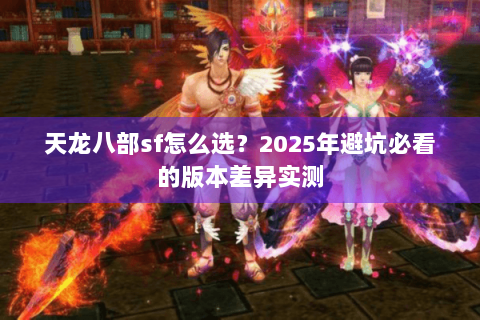 天龙八部sf怎么选？2025年避坑必看的版本差异实测