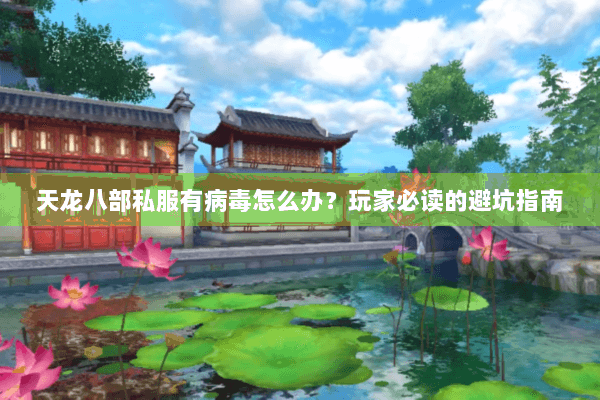 天龙八部私服有病毒怎么办?玩家必读的避坑指南 天龙八部私服有病毒怎么办?玩家必读的避坑指南