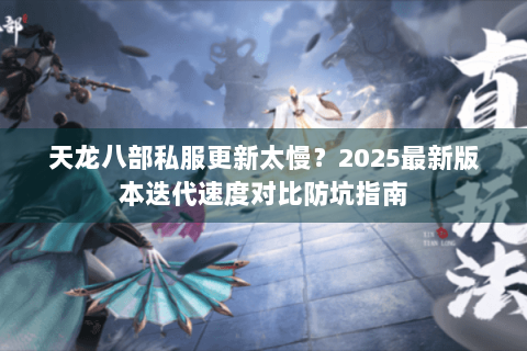 天龙八部私服更新太慢?2025最新版本迭代速度对比防坑指南 天龙八部私服更新太慢?2025最新版本迭代速度对比防坑指南