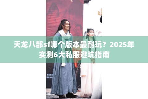 天龙八部sf哪个版本最耐玩？2025年实测6大私服避坑指南