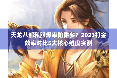 天龙八部私服爆率陷阱多？2023打金效率对比5大核心维度实测