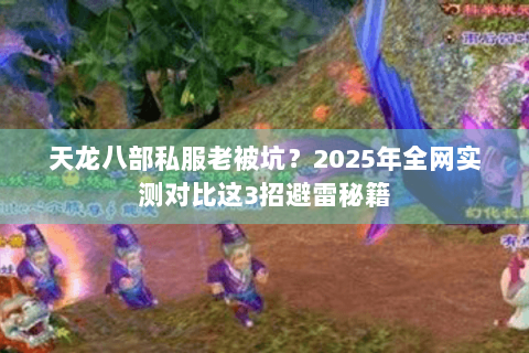 天龙八部私服老被坑?2025年全网实测对比这3招避雷秘籍 天龙八部私服老被坑?2025年全网实测对比这3招避雷秘籍